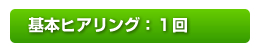 基本ヒアリング：１回