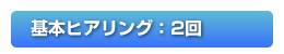 基本ヒアリング：2回