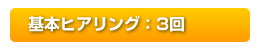 基本ヒアリング：3回